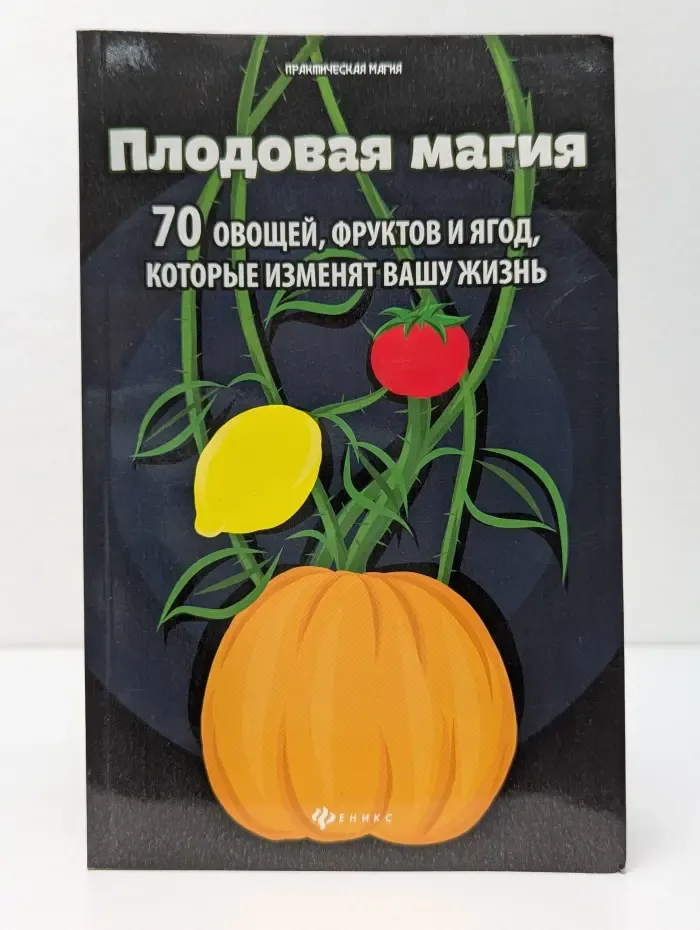 Практическая магия. Плодовая магия. 70 овощей, фруктов и ягод, которые изменят вашу жизнь