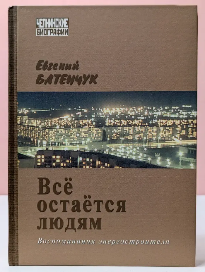 Челнинские биографии. Все остается людям. Воспоминания энергостроителя