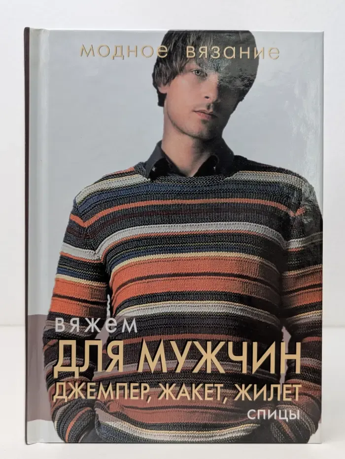 Модное вязание. Вяжем для мужчин. Джемпер, жакет, жилет. Спицы