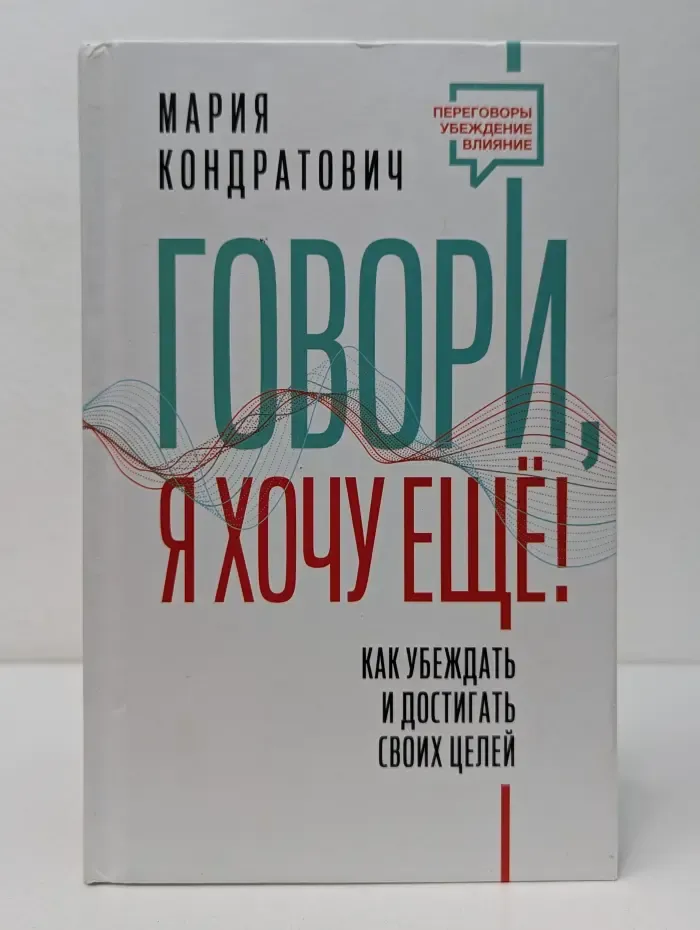 Переговоры. Убеждение. Влияние. Говори, я хочу еще! Как убеждать и достигать своих целей