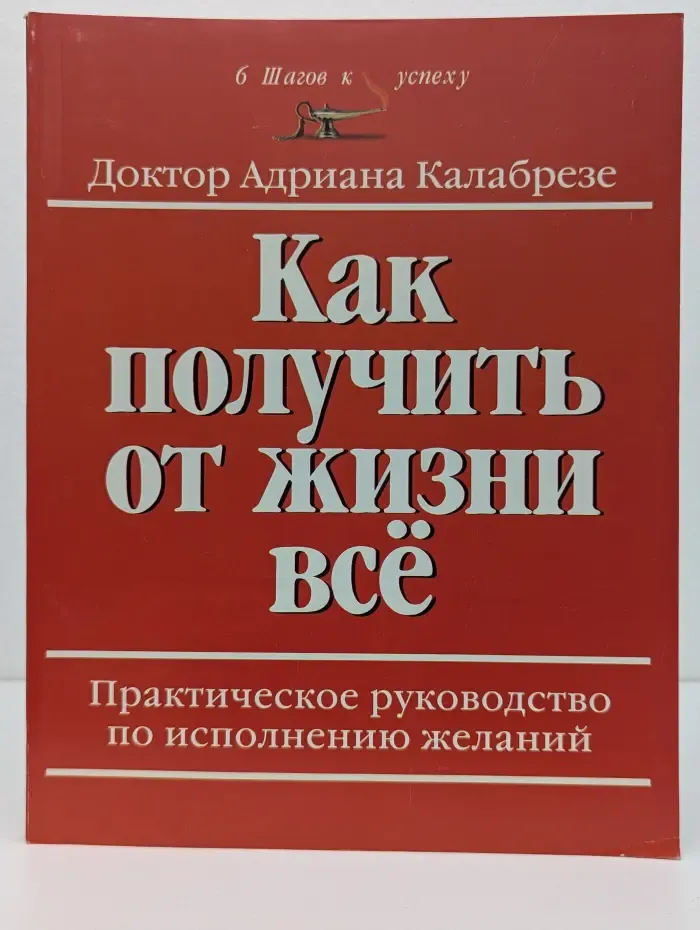Как получить от жизни все. Практическое руководство по исполнению желаний