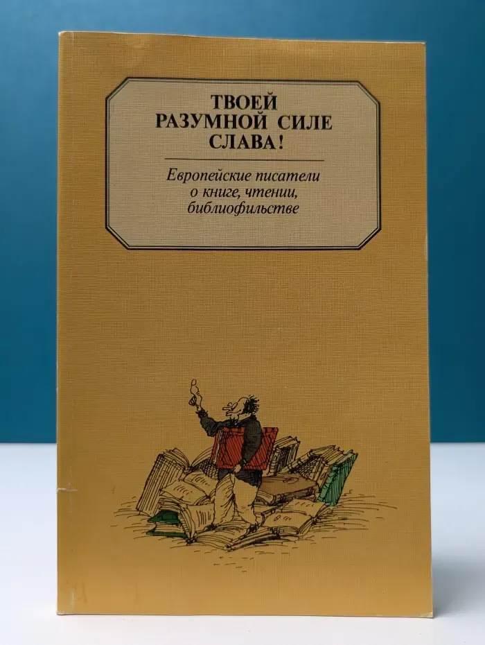 Твоей разумной силе слава! Европейские писатели о книге, чтении, библиофильстве